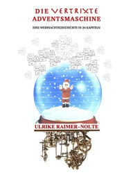 Title: Die vertrixte Adventsmaschine: Eine Weihnachtsgeschichte in 24 Kapiteln, Author: Ulrike Raimer-Nolte