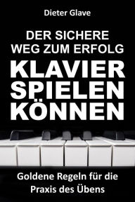 Title: Der sichere Weg zum Erfolg - Klavierspielen können: Goldene Regeln für die Praxis des Übens, Author: Dieter Glave