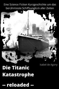 Title: Die Titanic Katastrophe - reloaded: Eine Science Fiction Kurzgeschichte um das berühmteste Schiffsunglück aller Zeiten, Author: Isabel de Agony