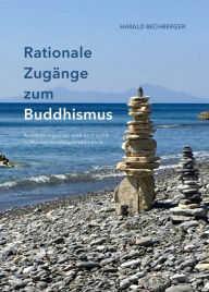 Title: Rationale Zugänge zum Buddhismus: Annäherungen an eine sich nicht in Worten erschöpfende Lehre, Author: Harald Bechberger