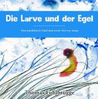 Title: Die Larve und der Egel: Eine musikalische Fabel nach einem Text von Aesop, Author: Thomas Fuhlbrügge