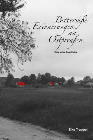 Title: Bittersüße Erinnerungen an Ostpreußen: Eine wahre Geschichte, Author: Elke Truppel