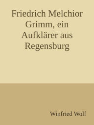 Title: Friedrich Melchior Grimm, ein Aufklärer aus Regensburg: Strohsessel und Kutsche - ein Leben zwischen Paris und Sankt Petersburg, Author: Winfried Wolf