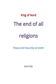 Title: King of Nord, The end of all religions, Peace and Security on Earth, Author: John Sky