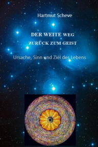 Title: Der weite Weg zurück zum Geist: Ursache, Sinn und Ziel des Lebens, Author: Hartmut Scheve