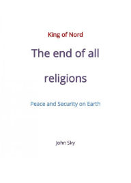 Title: King of Nord & The end of all religions & Peace and Security on Earth, Author: John Sky