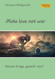 Title: Make love not war!: Können Kriege »gerecht« sein?, Author: Hermann Wohlgschaft
