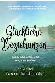 Title: Glückliche Beziehungen: Weisheiten aus den Veden und Yoga: Vom Nektar der Liebe und Dienst zur Welt bis zu 