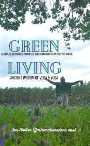 Title: Green Living: Ancient Wisdom of Veda & Yoga - Examples, resources, principles, and communities for a better world., Author: Jan Wolter