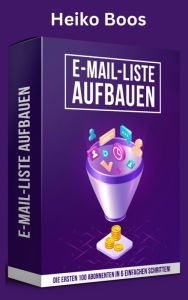 Title: E-Mail-Liste aufbauen: Die ersten 100 Abonnenten in 6 einfachen Schritten!, Author: Heiko Boos