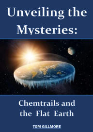 Title: Unveiling the Mysteries: Chemtrails and the Flat Earth, Author: Tom Gillmore