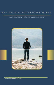 Title: Wie du ein Buchautor wirst: Und eine Story für dein Buch findest, Author: Nathanael Kögel