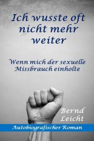 Title: Ich wusste oft nicht mehr weiter: Wenn mich der sexuelle Missbrauch einholte, Author: Bernd Leicht