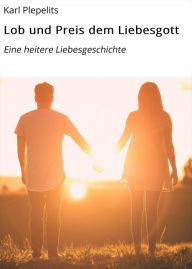 Title: Lob und Preis dem Liebesgott: Eine heitere Liebesgeschichte, Author: Karl Plepelits