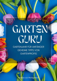Title: GARTEN GURU - Gartenjahr für Anfänger - Geheime Tipps von Gartenprofis:: Jetzt bestellen und Ihren grünen Daumen zum Blühen bringen!, Author: Hellene von Waldgraben