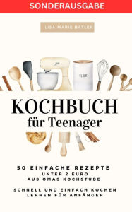 Title: KOCHBUCH für Teenager 50 einfache Rezepte unter 2 Euro aus Omas Kochstube.: Schnell und einfach kochen: SONDERAUSGABE, Author: LISA MARIE BATLER