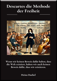 Title: Descartes die Methode der Freiheit: Wenn wir keinen Beweis dafür haben, dass die Welt existiert, haben wir auch keinen Beweis dafür, dass wir existieren., Author: Heinz Duthel