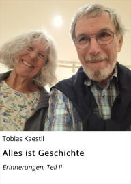 Title: Alles ist Geschichte: Erinnerungen, Teil II, Author: Tobias Kaestli