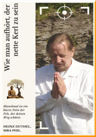Title: Wie man aufhört, der nette Kerl zu sein: Manchmal ist ein klares Nein der Fels, der deinen Weg schützt., Author: Heinz Duthel