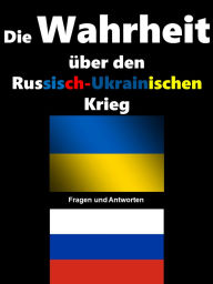 Title: Die Wahrheit über den Russisch-Ukrainischen Krieg: Ein eBook mit zahlreichen Fragen & Antworten, das die Hintergründe des Russisch-Ukrainischen Kriegs erklärt., Author: Anja Spitzner