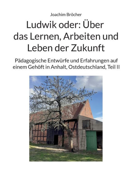 Ludwik oder: Über das Lernen, Arbeiten und Leben der Zukunft:Pädagogische Entwürfe und Erfahrungen auf einem Gehöft in Anhalt, Ostdeutschland, Teil II