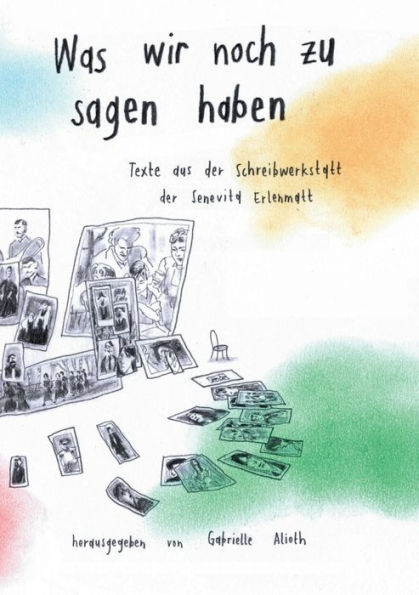 Was wir noch zu sagen haben: Texte aus der Schreibwerkstatt in der Senevita Erlenmatt