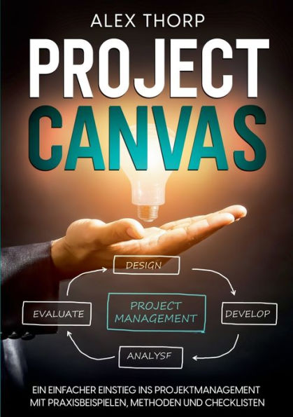 Project Canvas: Ein einfacher Einstieg ins Projektmanagement mit Praxisbeispielen, Methoden und Checklisten