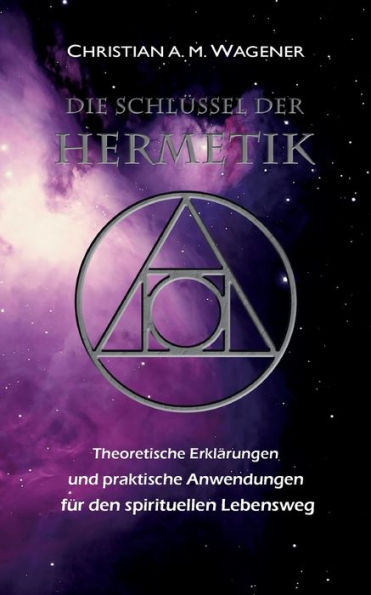 Die Schlï¿½ssel der Hermetik: Theoretische Erklï¿½rungen & Praktische Anwendungen fï¿½r den spirituellen Lebensweg
