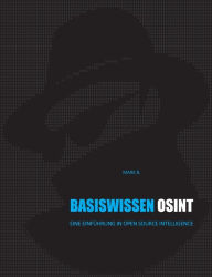Title: Basiswissen OSINT: Eine Einfï¿½hrung in Open Source Intelligence, Author: Mark B