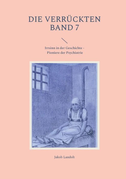 Die Verrückten Band 7: Irrsinn in der Geschichte - Pioniere der Psychiatrie