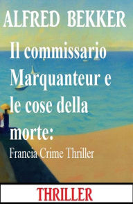 Title: Il commissario Marquanteur e le cose della morte: Francia Crime Thrille, Author: Alfred Bekker