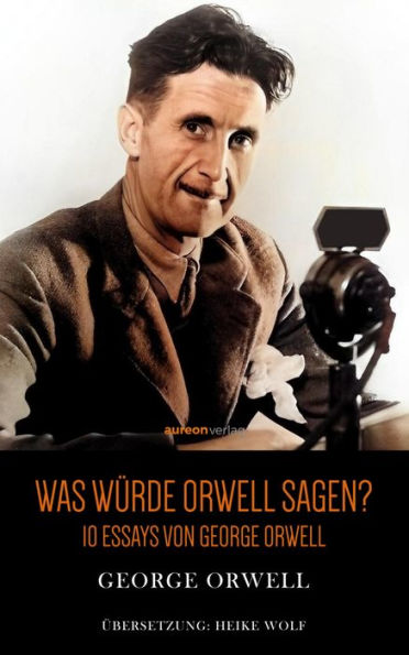 Was würde Orwell sagen?: 10 Essays von George Orwell
