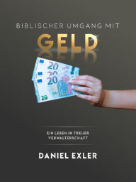 Title: Biblischer Umgang mit Geld: Ein Leben in treuer Verwalterschaft, Author: Daniel Exler