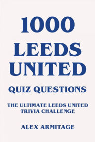 Title: 1000 Leeds United Quiz Questions - The Ultimate Leeds United Trivia Challenge, Author: Alex Armitage