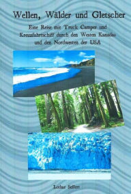 Title: Wellen, Wälder und Gletscher: Eine Reise mit Truck Camper und Kreuzfahrtschiff durch den Westen Kanadas und den Nordwesten der USA, Author: Lothar Seffert