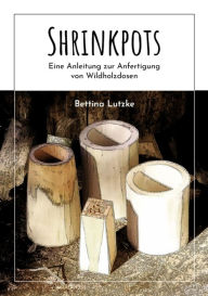 Title: Shrinkpots: Eine Anleitung zur Herstellung von Wildholzdosen., Author: Bettina Lutzke