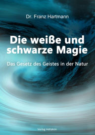 Title: Die weiße und schwarze Magie: Das Gesetz des Geistes in der Natur, Author: Dr. Franz Hartmann