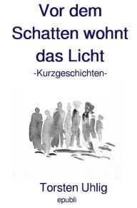 Title: Vor dem Schatten wohnt das Licht: Kurzgeschichten, Author: Torsten Uhlig
