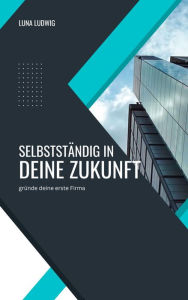 Title: Selbstständig in die Zukunft: Der perfekte Einstieg in die Selbstständigkeit, Author: Luna Ludwig