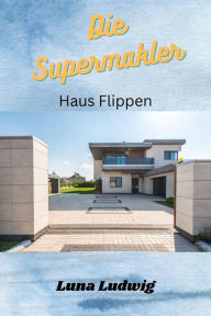 Title: Die Supermakler Haus flippen: Grundwissen Haus kaufen renovieren und weiter verkaufen, Einsteiger Wissen Sanieren und Renovieren für Ihre Immobilie, Author: Luna Ludwig