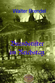 Title: Brandstifter im Reichstag: Der Reichstagbrand und seine Folgen, Author: Walter Brendel