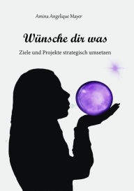 Title: Wünsche dir was, Ziele und Projekte strategisch umsetzen, Author: Amina Angelique Mayer
