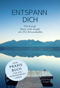 Title: ENTSPANN DICH! Die Kunst, Stress und Ängste von Dir fernzuhalten: Dein Praxisbuch für ein sorgenfreies Leben, Author: Cosima Sieger