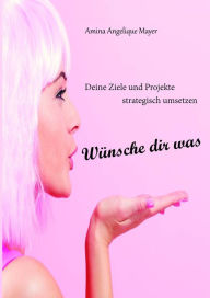 Title: Wünsche dir was, Ziele und Projekte strategisch umsetzen, Author: Amina Angelique Mayer