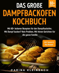 Title: Das große Dampfbackofen Kochbuch: Mit 60+ leckeren Rezepten für den Dampfbackofen. Mit Dampf backen? Kein Problem. Mit feinen Gerichten für die ganze Familie, Author: Carina Kleinbach