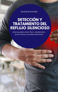 Title: DETECCIÓN Y TRATAMIENTO DEL REFLUJO SILENCIOSO: ¡Ahora puedes aliviar fácil y rápidamente la tos intensa y la acidez estomacal!, Author: VALENTIN DUCANE