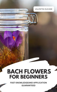 Title: BACH FLOWERS FOR BEGINNERS - FAST KNOWLEDGE AND APPLICATION GUARANTEED, Author: Valentin Ducane