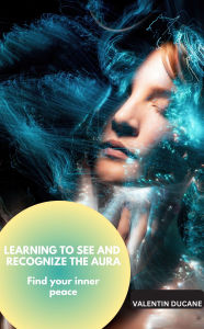 Title: LEARNING TO SEE AND RECOGNIZE THE AURA Find your inner peace, Author: Valentin Ducane