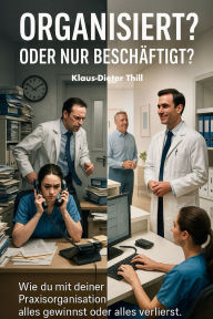Title: Organisiert? Oder nur beschäftigt?: Wie du mit deiner Praxisorganisation alles gewinnst oder alles verlierst., Author: Klaus-Dieter Thill