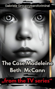 Title: The Case Madeleine Beth McCann: Perspectives and Solutions in the Mysterious Disappearance of Madeleine McCann, Author: Gabriela Groupcyberofcriminal